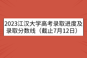 2023江漢大學高考錄取進度及錄取分數(shù)線（截止7月12日）