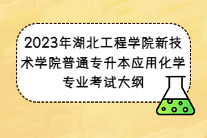 2023年湖北工程學(xué)院新技術(shù)學(xué)院普通專升本應(yīng)用化學(xué)專業(yè)考試大綱