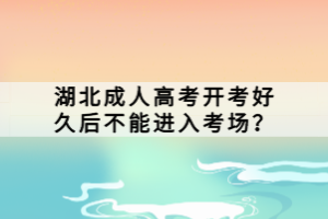 湖北成人高考開(kāi)考好久后不能進(jìn)入考場(chǎng)？