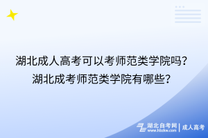 湖北成人高考可以考師范類學(xué)院嗎？湖北成考師范類學(xué)院有哪些？