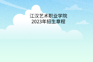 江漢藝術(shù)職業(yè)學(xué)院2023年招生章程