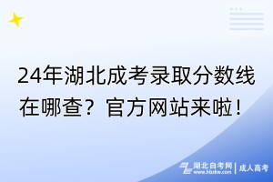 24年湖北成考錄取分?jǐn)?shù)線在哪查？官方網(wǎng)站來啦！
