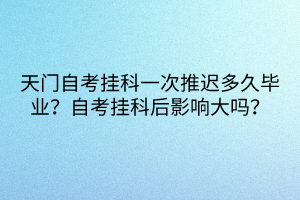 天門自考掛科一次推遲多久畢業(yè)？自考掛科后影響大嗎？