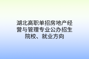 湖北高職單招房地產(chǎn)經(jīng)營與管理專業(yè)公辦招生院校、就業(yè)方向