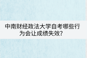 中南財(cái)經(jīng)政法大學(xué)自考哪些行為會(huì)讓成績(jī)失效？