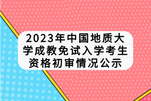 2023年中國(guó)地質(zhì)大學(xué)成教免試入學(xué)考生資格初審情況公示