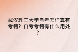 武漢理工大學(xué)自考怎樣算有考籍？自考考籍有什么用處？