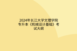 2024年長(zhǎng)江大學(xué)文理學(xué)院專升本《機(jī)械設(shè)計(jì)基礎(chǔ)》考試大綱