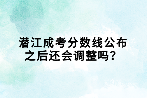 潛江成考分?jǐn)?shù)線公布之后還會(huì)調(diào)整嗎？