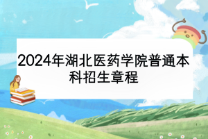 2024年湖北醫(yī)藥學院普通本科招生章程