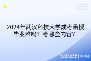 2024年武漢科技大學成考函授畢業(yè)難嗎？考哪些內(nèi)容？