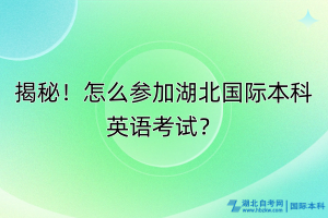 揭秘！怎么參加湖北國際本科英語考試？