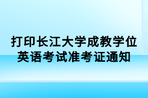 打印長江大學成教學位英語考試準考證通知