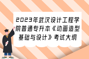 2023年武漢設(shè)計(jì)工程學(xué)院普通專升本《動(dòng)畫造型基礎(chǔ)與設(shè)計(jì)》考試大綱