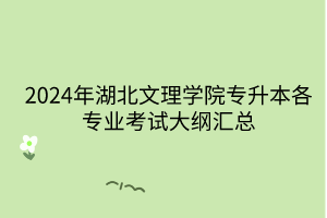 2024年湖北文理學院專升本各專業(yè)考試大綱匯總