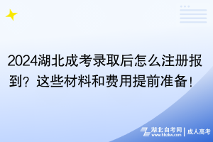 2024湖北成考錄取后怎么注冊(cè)報(bào)到？這些材料和費(fèi)用提前準(zhǔn)備！