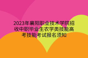 2023年襄陽職業(yè)技術(shù)學院招收中職畢業(yè)生農(nóng)學類技能高考技能考試報名須知