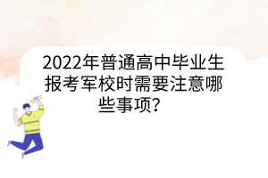 2022年普通高中畢業(yè)生報(bào)考軍校時(shí)需要注意哪些事項(xiàng)？