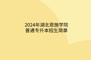 2024年湖北恩施學(xué)院普通專升本招生簡(jiǎn)章