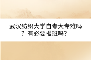 武漢紡織大學(xué)自考大專難嗎？有必要報班嗎？