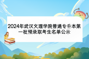 2024年武漢文理學(xué)院普通專升本第一批預(yù)錄取考生名單公示