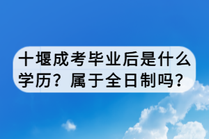 十堰成考畢業(yè)后是什么學(xué)歷？屬于全日制嗎？