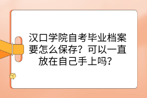 漢口學(xué)院自考畢業(yè)檔案要怎么保存？可以一直放在自己手上嗎？