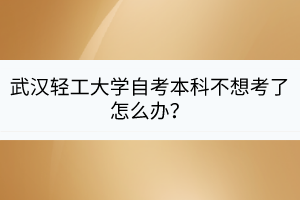 武漢輕工大學(xué)自考本科不想考了怎么辦？