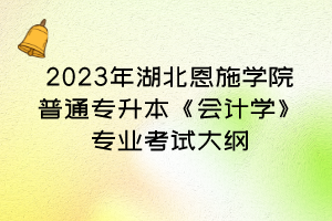 2023年湖北恩施學(xué)院普通專升本《會計學(xué)》專業(yè)考試大綱