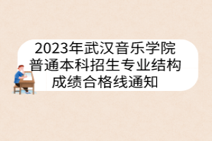 2023年武漢音樂(lè)學(xué)院普通本科招生專業(yè)結(jié)構(gòu)成績(jī)合格線通知