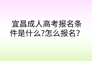 宜昌成人高考報名條件是什么?怎么報名？