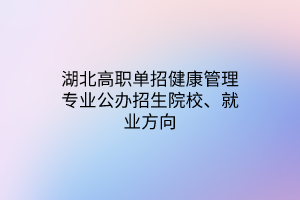 湖北高職單招健康管理專(zhuān)業(yè)公辦招生院校、就業(yè)方向