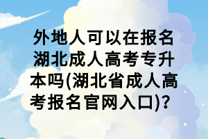 外地人可以在報(bào)名湖北成人高考專升本嗎(湖北省成人高考報(bào)名官網(wǎng)入口)？
