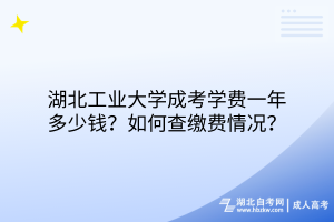 湖北工業(yè)大學成考學費一年多少錢？如何查繳費情況？