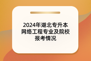 2024年湖北專升本網(wǎng)絡(luò)工程專業(yè)及院校報(bào)考情況