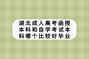 湖北成人高考函授本科和自學(xué)考試本科哪個比較好畢業(yè)？