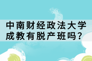 中南財(cái)經(jīng)政法大學(xué)成教有脫產(chǎn)班嗎？