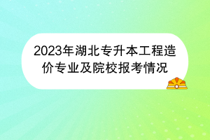 2023年湖北專升本工程造價(jià)專業(yè)及院校報(bào)考情況