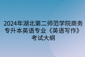 2024年湖北第二師范學(xué)院專升本商務(wù)英語專業(yè)《英語寫作》考試大綱