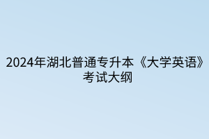 2024年湖北普通專升本《大學(xué)英語》考試大綱