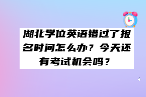 湖北學位英語錯過了報名時間怎么辦？今天還有考試機會嗎？