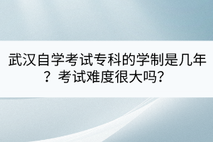 武漢自學(xué)考試?？频膶W(xué)制是幾年？考試難度很大嗎？