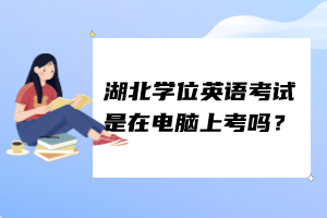 湖北學(xué)位英語(yǔ)考試是在電腦上考嗎？