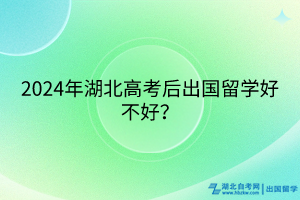 2024年湖北高考后出國留學(xué)好不好？