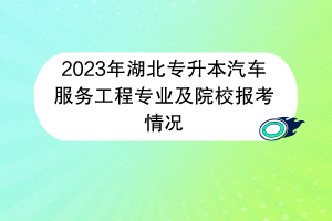 2023年湖北專升本汽車服務(wù)工程專業(yè)及院校報考情況