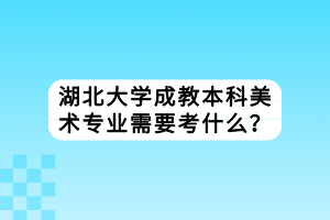 湖北大學(xué)成教本科美術(shù)專業(yè)需要考什么？