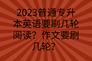 2023普通專升本英語要刷幾輪閱讀？作文要刷幾輪？