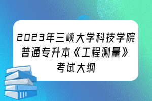 ?2023年三峽大學(xué)科技學(xué)院普通專升本《工程測(cè)量》考試大綱