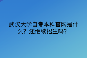 武漢大學(xué)自考本科官網(wǎng)是什么？還繼續(xù)招生嗎？