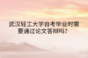 武漢輕工大學(xué)自考畢業(yè)時需要通過論文答辯嗎？